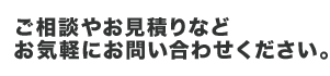 ご相談やお見積りなどお気軽にお問い合わせください。